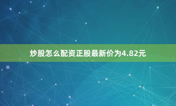 炒股怎么配资正股最新价为4.82元