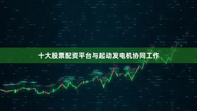 十大股票配资平台与起动发电机协同工作