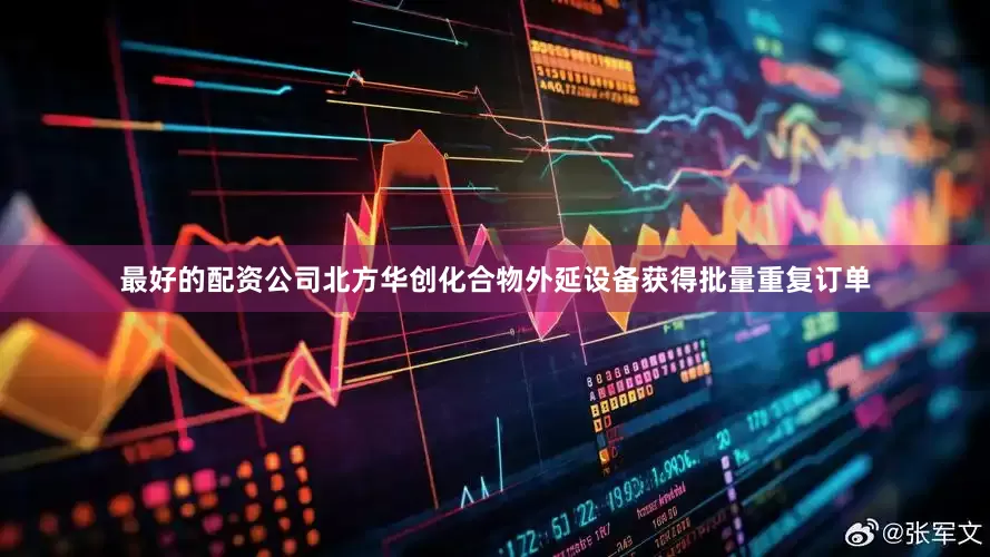 最好的配资公司北方华创化合物外延设备获得批量重复订单