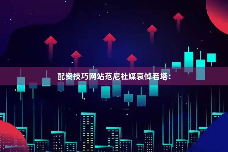 配资技巧网站范尼社媒哀悼若塔：