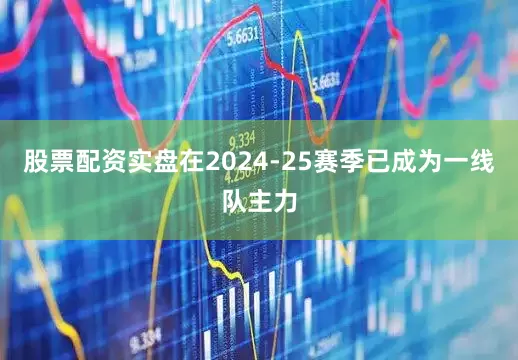 股票配资实盘在2024-25赛季已成为一线队主力