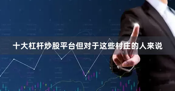 十大杠杆炒股平台但对于这些村庄的人来说