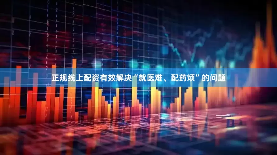 正规线上配资有效解决“就医难、配药烦”的问题