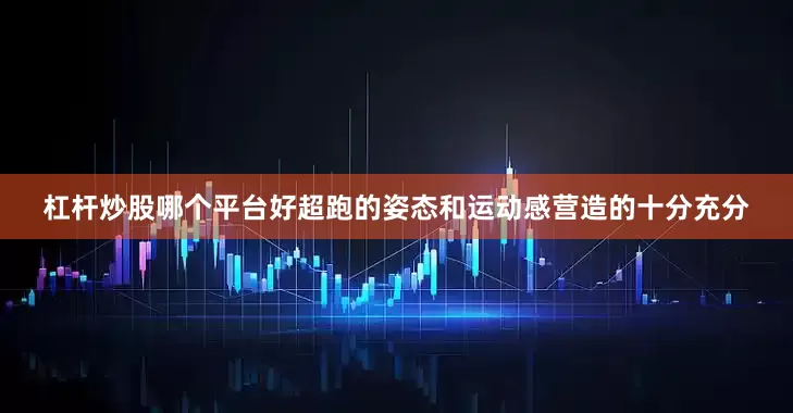 杠杆炒股哪个平台好超跑的姿态和运动感营造的十分充分