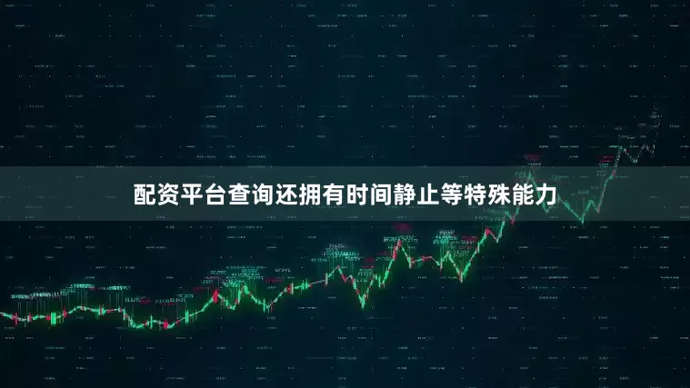 配资平台查询还拥有时间静止等特殊能力