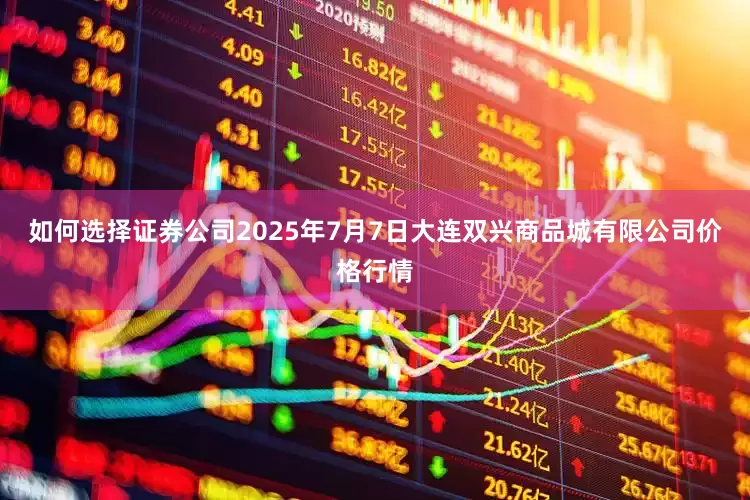 如何选择证券公司2025年7月7日大连双兴商品城有限公司价格行情