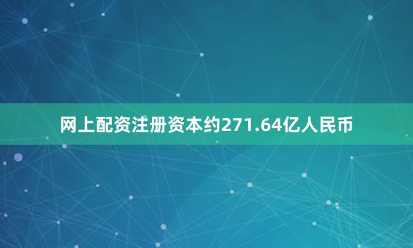网上配资注册资本约271.64亿人民币