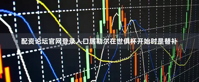 配资论坛官网登录入口居勒尔在世俱杯开始时是替补