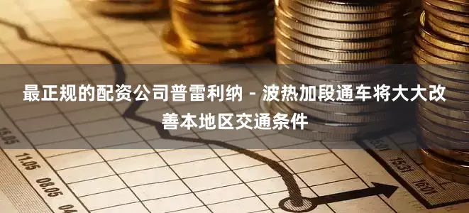 最正规的配资公司普雷利纳 - 波热加段通车将大大改善本地区交通条件