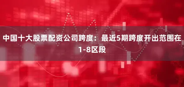 中国十大股票配资公司　　跨度：最近5期跨度开出范围在1-8区段