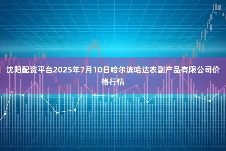 沈阳配资平台2025年7月10日哈尔滨哈达农副产品有限公司价格行情