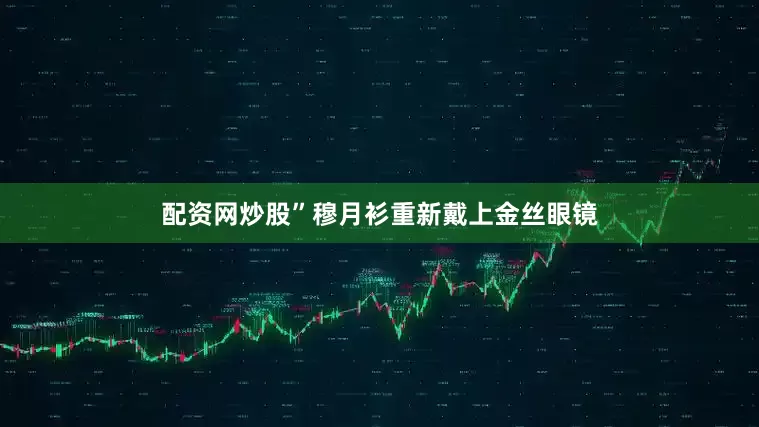 配资网炒股”穆月衫重新戴上金丝眼镜