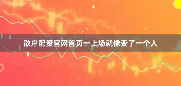 散户配资官网首页一上场就像变了一个人