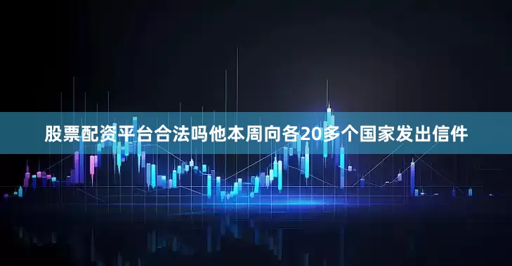 股票配资平台合法吗他本周向各20多个国家发出信件