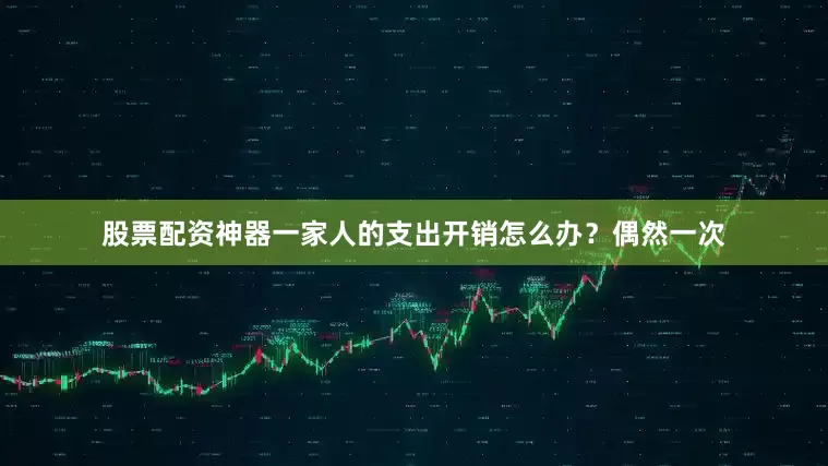 股票配资神器一家人的支出开销怎么办？偶然一次