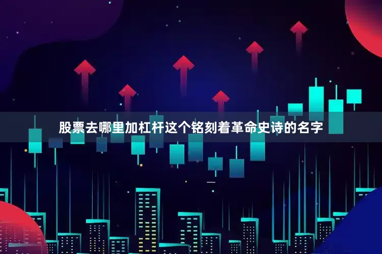 股票去哪里加杠杆这个铭刻着革命史诗的名字