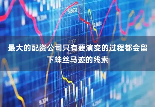 最大的配资公司只有要演变的过程都会留下蛛丝马迹的线索