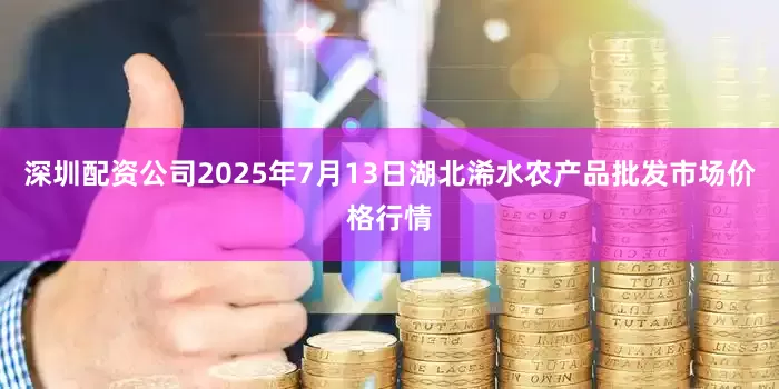 深圳配资公司2025年7月13日湖北浠水农产品批发市场价格行情