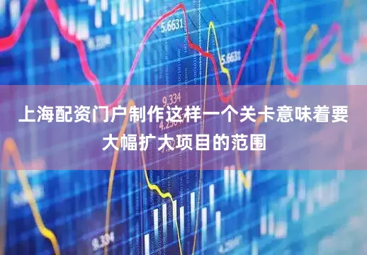 上海配资门户制作这样一个关卡意味着要大幅扩大项目的范围