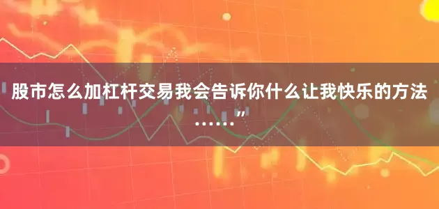 股市怎么加杠杆交易我会告诉你什么让我快乐的方法……”