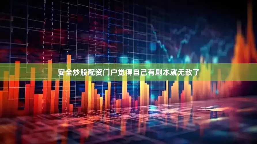 安全炒股配资门户觉得自己有剧本就无敌了