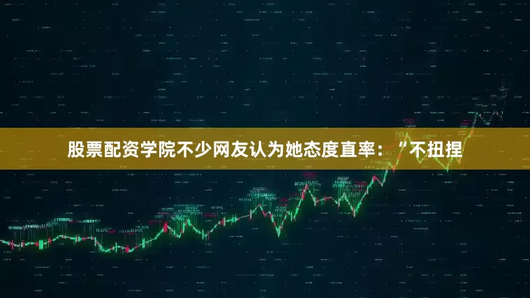 股票配资学院不少网友认为她态度直率：“不扭捏