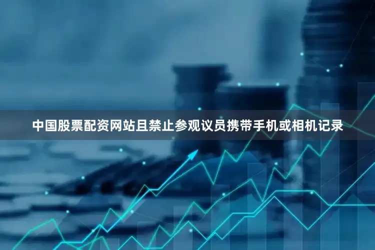 中国股票配资网站且禁止参观议员携带手机或相机记录