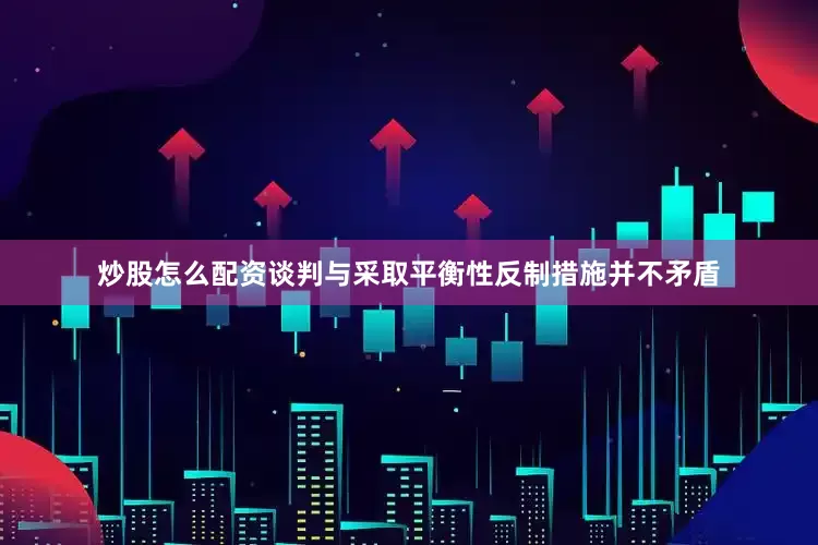 炒股怎么配资谈判与采取平衡性反制措施并不矛盾