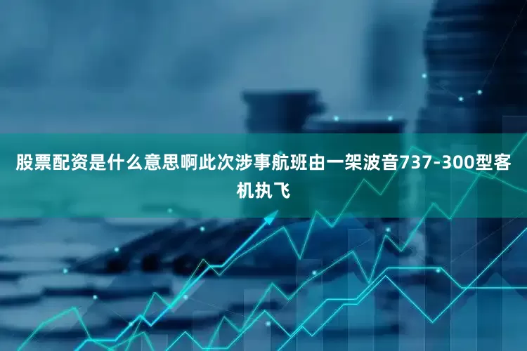 股票配资是什么意思啊此次涉事航班由一架波音737-300型客机执飞