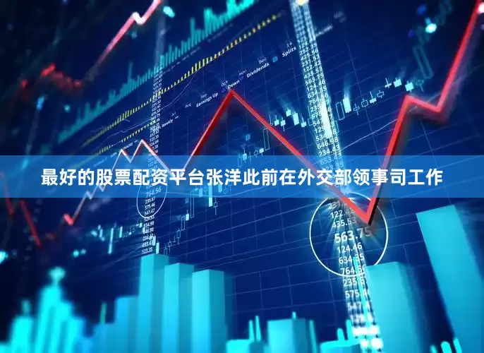 最好的股票配资平台张洋此前在外交部领事司工作