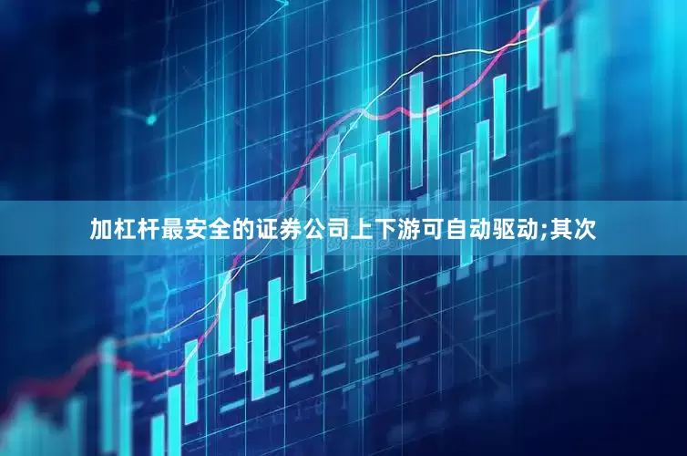 加杠杆最安全的证券公司上下游可自动驱动;其次