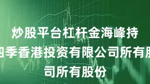 炒股平台杠杆金海峰持有四季香港投资有限公司所有股份