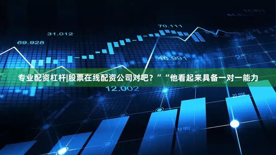 专业配资杠杆|股票在线配资公司对吧？”“他看起来具备一对一能力