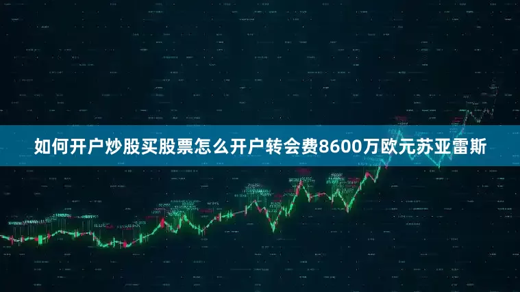 如何开户炒股买股票怎么开户转会费8600万欧元苏亚雷斯