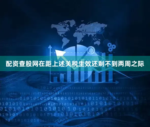 配资查股网在距上述关税生效还剩不到两周之际