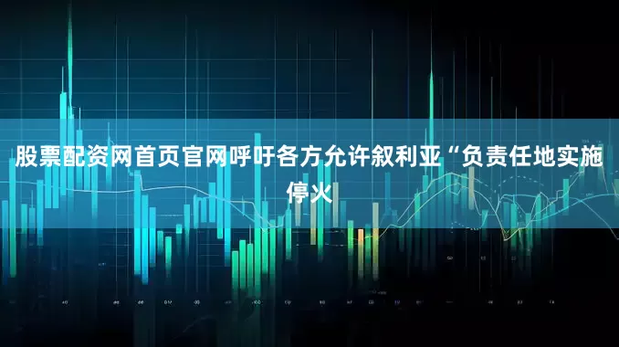股票配资网首页官网呼吁各方允许叙利亚“负责任地实施停火