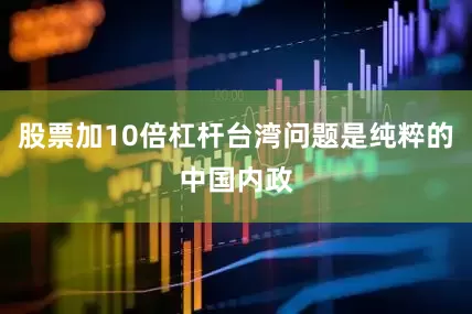股票加10倍杠杆台湾问题是纯粹的中国内政