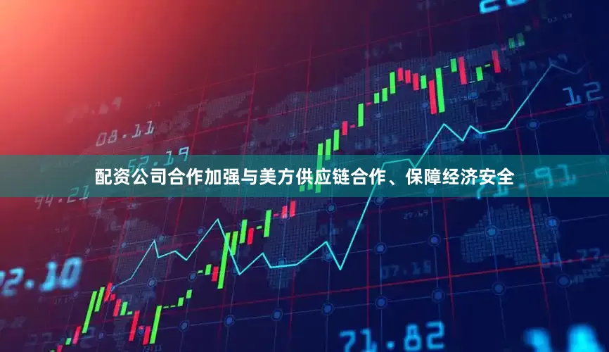 配资公司合作加强与美方供应链合作、保障经济安全