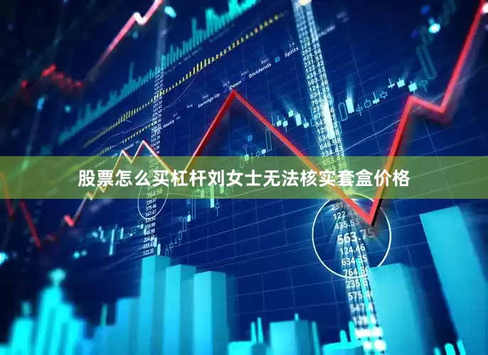 股票怎么买杠杆刘女士无法核实套盒价格