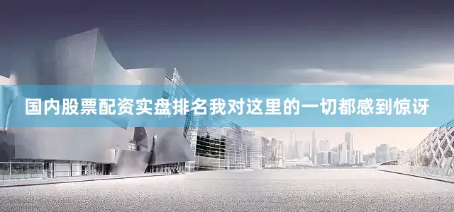 国内股票配资实盘排名我对这里的一切都感到惊讶