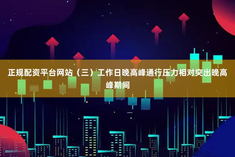 正规配资平台网站（三）工作日晚高峰通行压力相对突出晚高峰期间