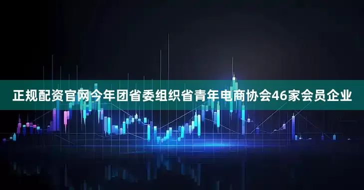 正规配资官网今年团省委组织省青年电商协会46家会员企业