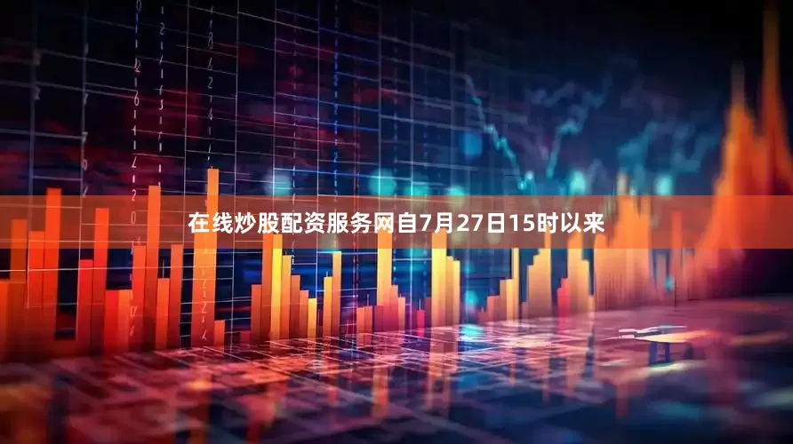 在线炒股配资服务网自7月27日15时以来
