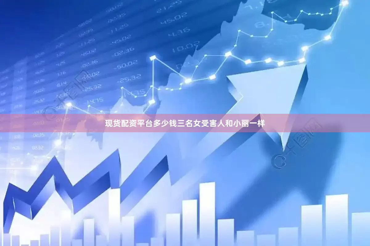 现货配资平台多少钱三名女受害人和小丽一样
