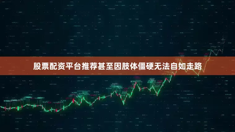 股票配资平台推荐甚至因肢体僵硬无法自如走路