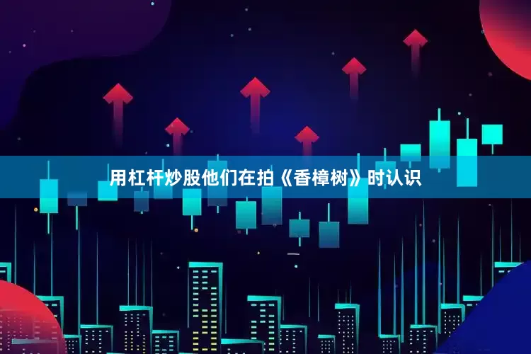 用杠杆炒股他们在拍《香樟树》时认识