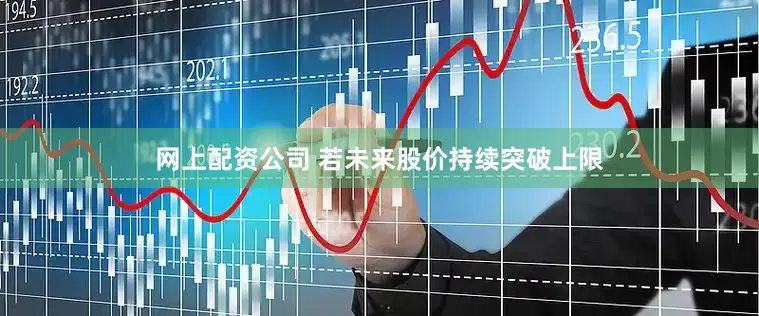 网上配资公司 若未来股价持续突破上限