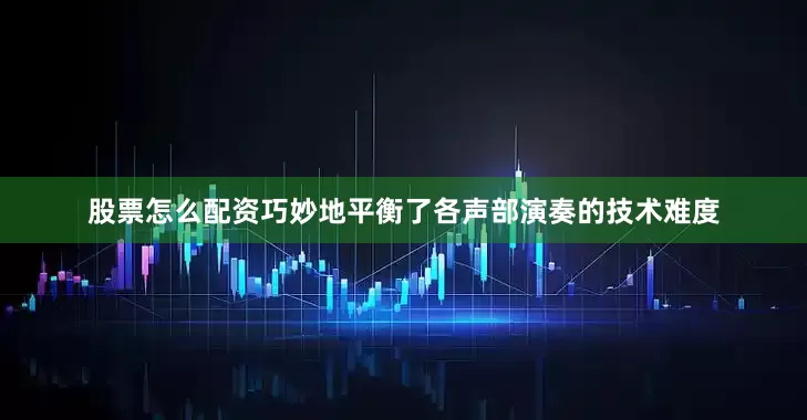 股票怎么配资巧妙地平衡了各声部演奏的技术难度