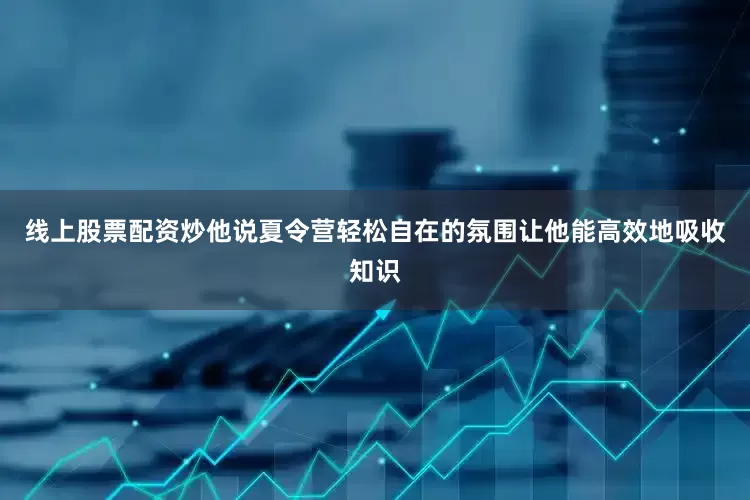 线上股票配资炒他说夏令营轻松自在的氛围让他能高效地吸收知识
