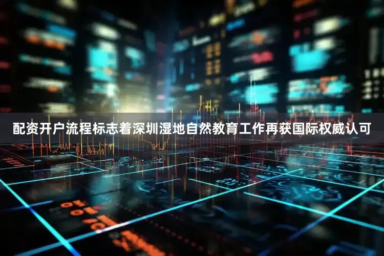 配资开户流程标志着深圳湿地自然教育工作再获国际权威认可